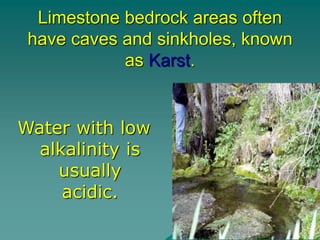 Limestone bedrock areas often
have caves and sinkholes, known
as Karst.
Water with low
alkalinity is
usually
acidic.
 
