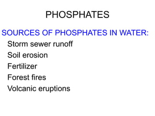 PHOSPHATES
SOURCES OF PHOSPHATES IN WATER:
Storm sewer runoff
Soil erosion
Fertilizer
Forest fires
Volcanic eruptions
 