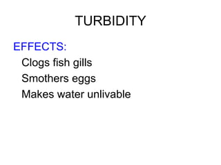 TURBIDITY
EFFECTS:
Clogs fish gills
Smothers eggs
Makes water unlivable
 