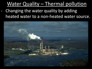 Water Quality – Thermal pollution
- Changing the water quality by adding
heated water to a non-heated water source.
 
