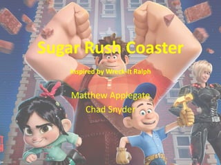 Sugar Rush Coaster
Inspired by Wreck-It Ralph
Matthew Applegate
Chad Snyder
 