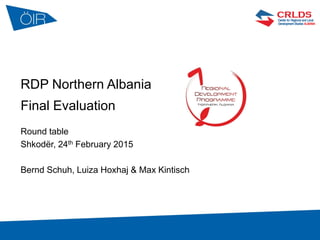 1
RDP Northern Albania
Final Evaluation
Round table
Shkodër, 24th February 2015
Bernd Schuh, Luiza Hoxhaj & Max Kintisch
 