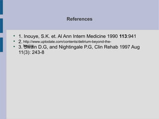 References

1. Inouye, S.K. et. Al Ann Intern Medicine 1990 113:941

2.

3. Swain D.G, and Nightingale P.G, Clin Rehab 1997 Aug
11(3): 243-8
http://www.uptodate.com/contents/delirium-beyond-the-
basics
 