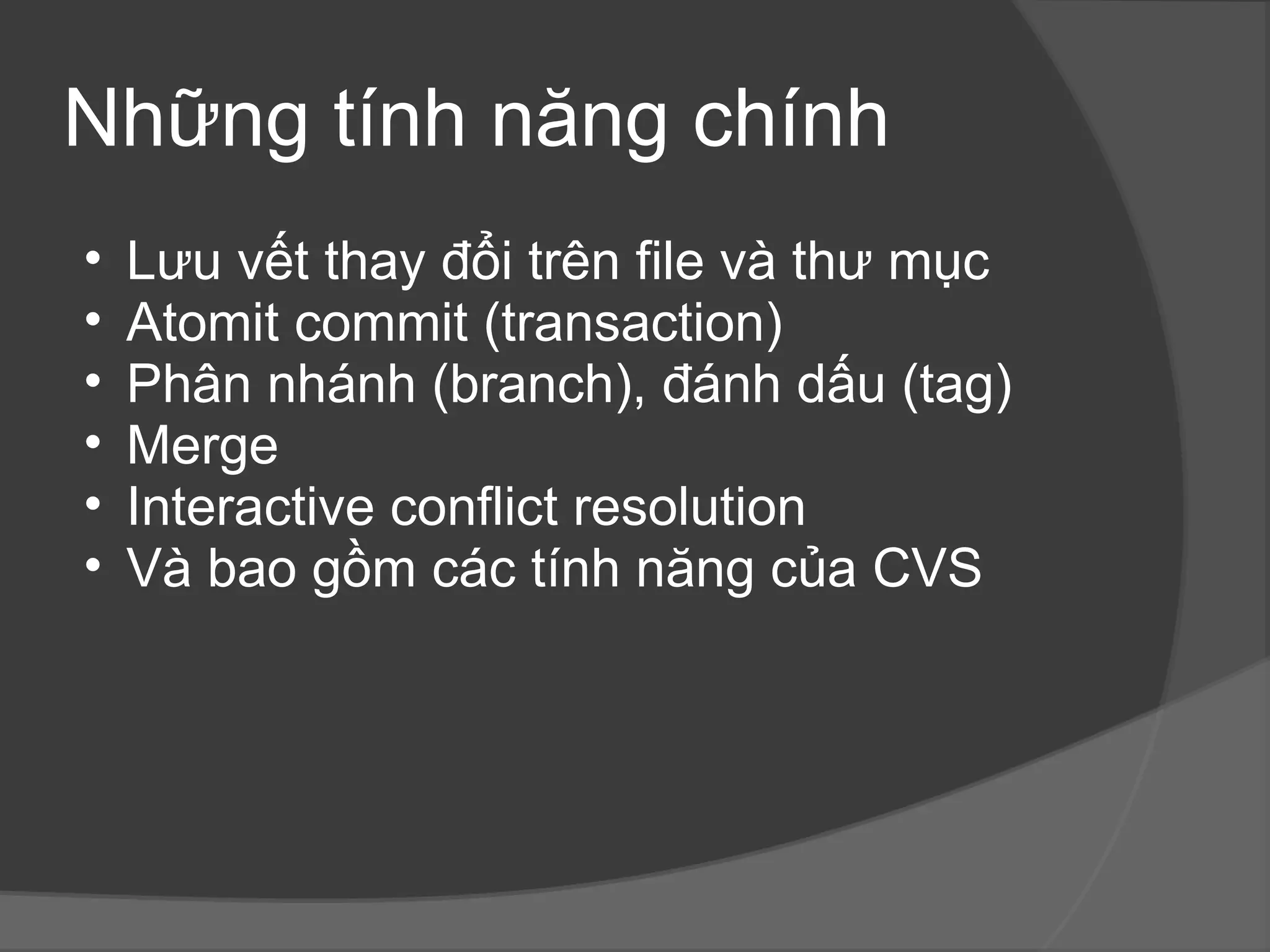 Những tính năng chính Lưu vết thay đổi trên file và thư mục Atomit commit (transaction) Phân nhánh (branch), đánh dấu (tag) Merge Interactive conflict resolution Và bao gồm các tính năng của CVS 