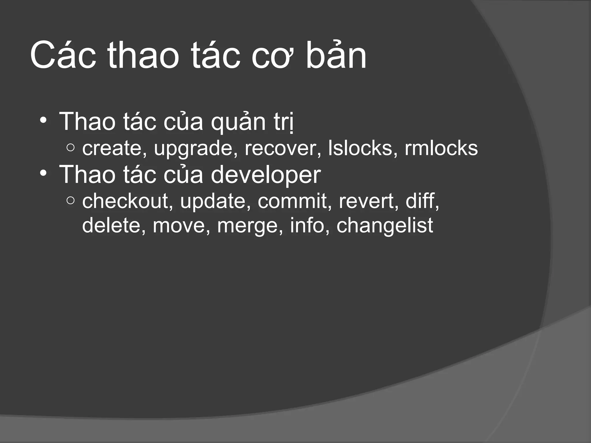 Các thao tác cơ bản Thao tác của quản trị create, upgrade, recover, lslocks, rmlocks Thao tác của developer  checkout, update, commit, revert, diff, delete, move, merge, info, changelist  