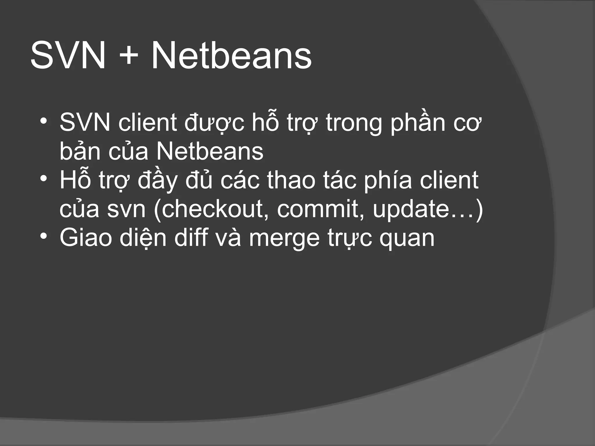 SVN + Netbeans SVN client được hỗ trợ trong phần cơ bản của Netbeans Hỗ trợ đầy đủ các thao tác phía client của svn (checkout, commit, update…) Giao diện diff và merge trực quan 