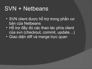 SVN + Netbeans SVN client được hỗ trợ trong phần cơ bản của Netbeans Hỗ trợ đầy đủ các thao tác phía client của svn (checkout, commit, update…) Giao diện diff và merge trực quan 