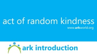 ark introduction
act of random kindness
www.arkworld.org
 