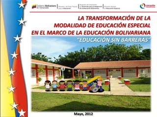 Mayo, 2012
LA TRANSFORMACIÓN DE LA
MODALIDAD DE EDUCACIÓN ESPECIAL
EN EL MARCO DE LA EDUCACIÓN BOLIVARIANA
“EDUCACIÓN SIN BARRERAS”
 