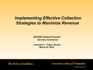 Implementing Effective Collection
Strategies to Maximize Revenue
NACUBO Student Financial
Services Conference
Leonardo T. Freyre, Bursar
March 23, 2015
 