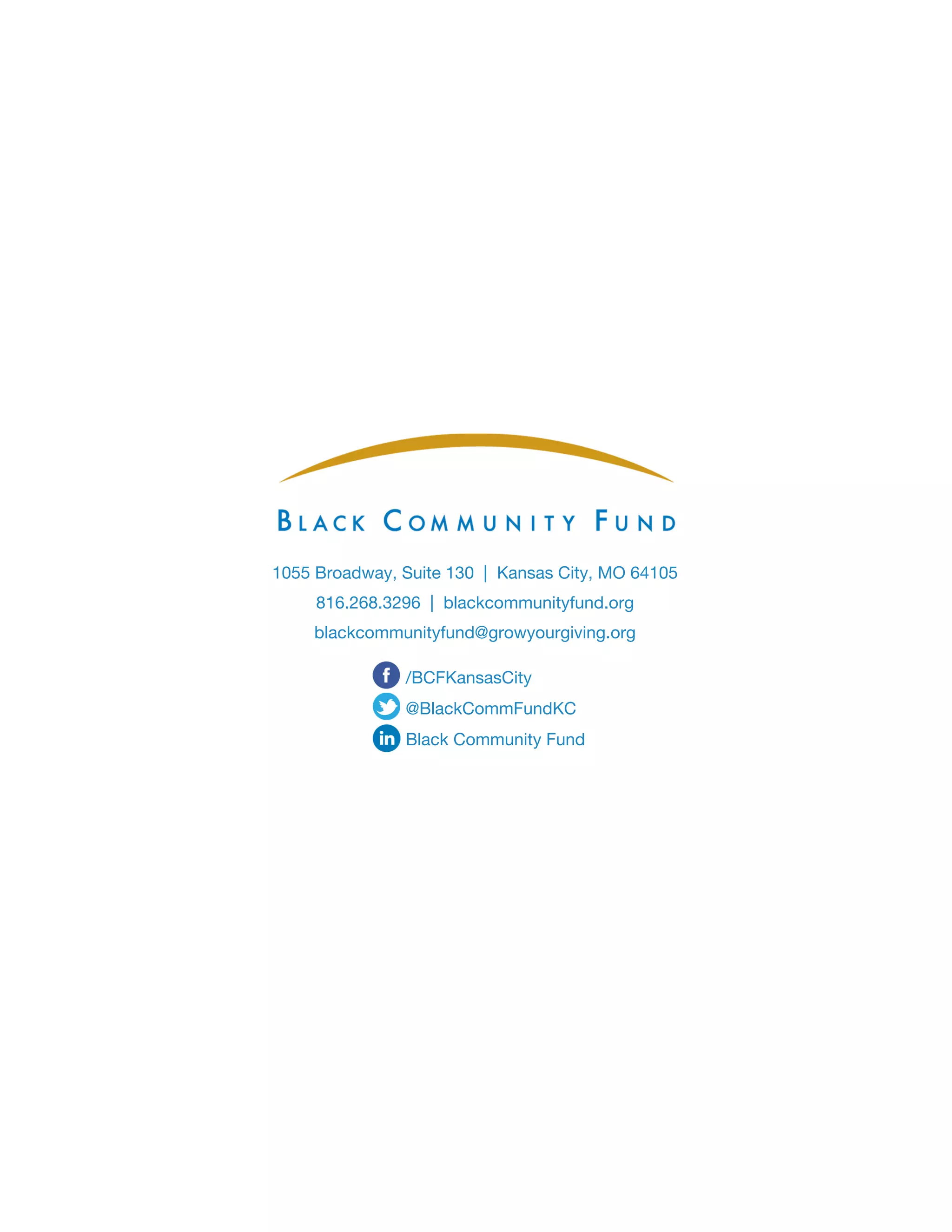 1055 Broadway, Suite 130 | Kansas City, MO 64105
816.268.3296 | blackcommunityfund.org
blackcommunityfund@growyourgiving.org
/BCFKansasCity
@BlackCommFundKC
Black Community Fund
 