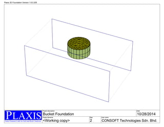 Finite Element Code for Soil and Rock Analyses
PLAXIS
Plaxis 3D Foundation Version 1.6.0.205
Project description
Project filename Step
Date
User name
Bucket Foundation 10/28/2014
<Working copy> 2 CONSOFT Technologies Sdn. Bhd.
 