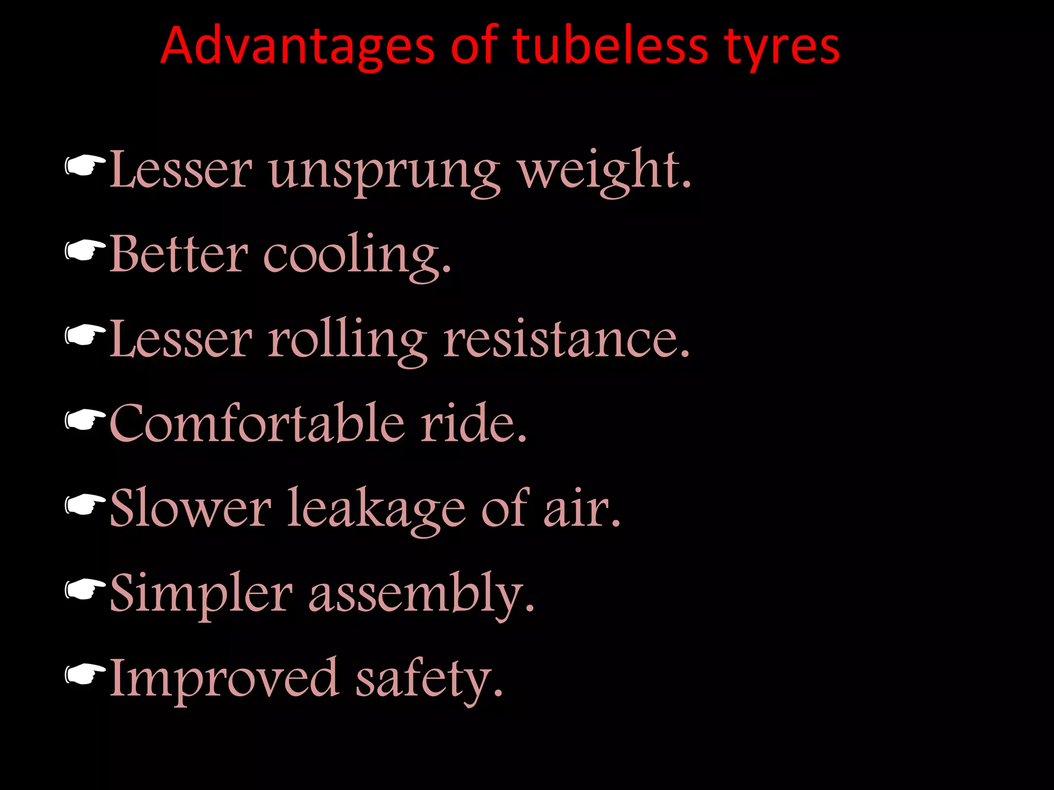 Advantages of tubeless tyres
Lesser unsprung weight.
Better cooling.
Lesser rolling resistance.
Comfortable ride.
Slower leakage of air.
Simpler assembly.
Improved safety.
 