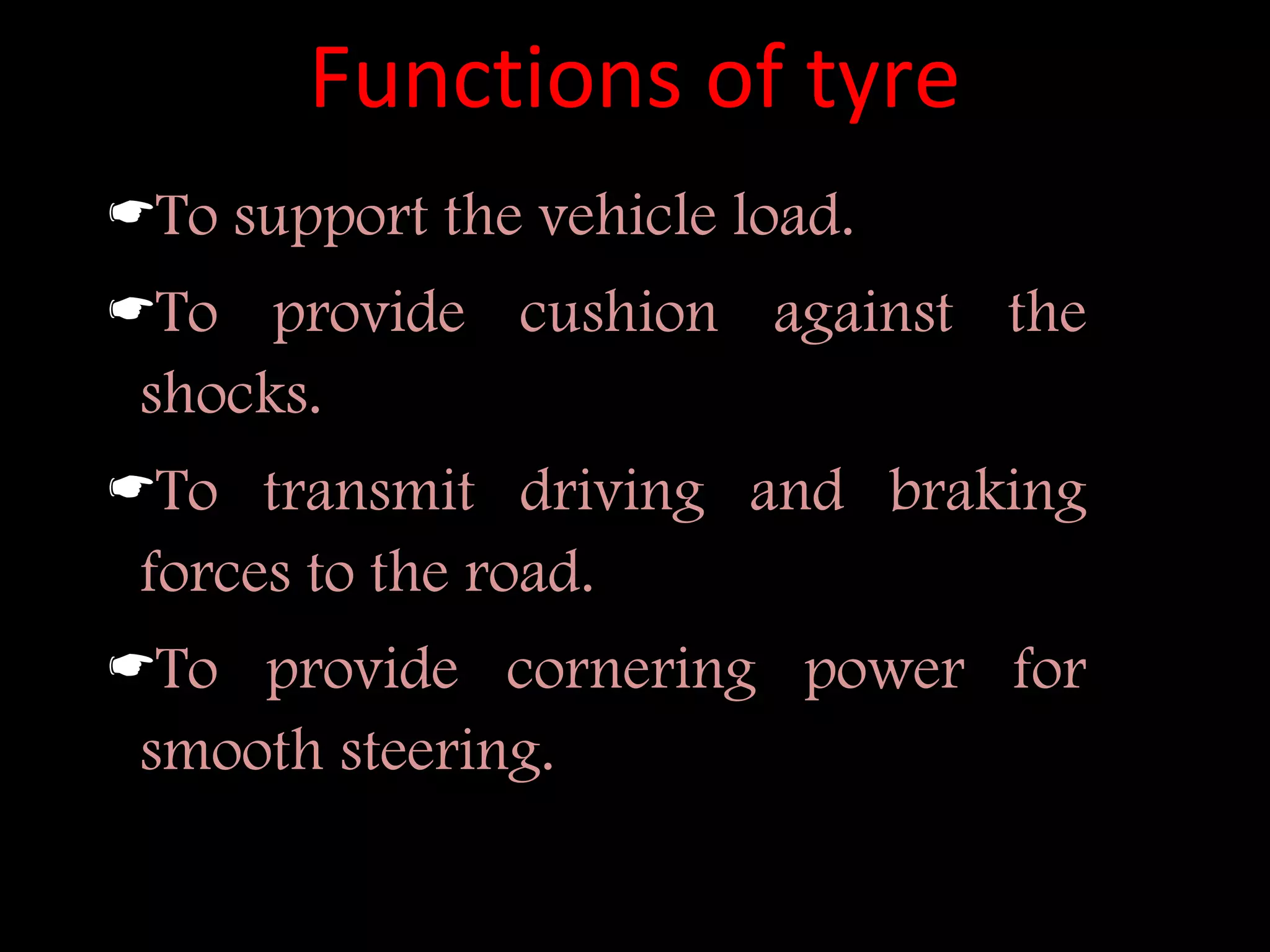 Functions of tyre
To support the vehicle load.
To provide cushion against the
shocks.
To transmit driving and braking
forces to the road.
To provide cornering power for
smooth steering.
 