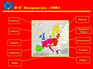 O 6º Alargamento - 2004
EstóniaEstónia
LetóniaLetónia
LituâniaLituânia
EslovéniaEslovénia
MaltaMalta
PolóniaPolónia
RepúblicaRepública
ChecaCheca
EslováquiaEslováquia
HungriaHungria
ChipreChipre
 