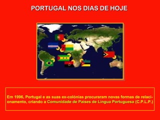 PORTUGAL NOS DIAS DE HOJEPORTUGAL NOS DIAS DE HOJE
Em 1996, Portugal e as suas ex-colónias procuraram novas formas de relaci-
onamento, criando a Comunidade de Países de Língua PortuguesaComunidade de Países de Língua Portuguesa (C.P.L.P.)
 