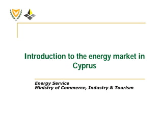 Introduction to the energy market in
               Cyprus

   Energy Service
   Ministry of Commerce, Industry & Tourism
 