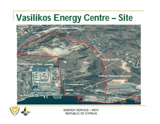 Vasilikos Energy Centre – Site
Map                     Highway Nicosia-Limassol




                                                          Energy Centre
Vasilikos Power Plant



                                                      Hellenic Chemical Industries
                                                                 (Demolished)




                                  ENERGY SERVICE – MCIT
                                   REPUBLIC OF CYPRUS
 