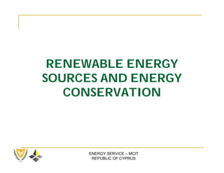 RENEWABLE ENERGY
SOURCES AND ENERGY
   CONSERVATION



      ENERGY SERVICE – MCIT
       REPUBLIC OF CYPRUS
 