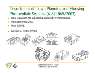 Department of Town Planning and Housing
    Photovoltaic Systems (ΚΔΠ 869/2003)
   New legislation for supporting standard PV installations:
   Regulation 869/2003
   Rule 2/2006.

   Ministerial Order 3/2008




                               ENERGY SERVICE – MCIT
                                REPUBLIC OF CYPRUS
 