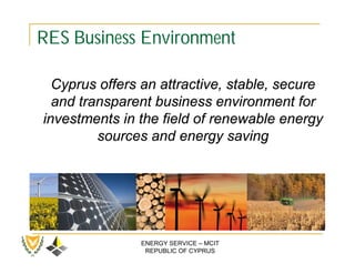RES Business Environment

  Cyprus offers an attractive, stable, secure
  and transparent business environment for
investments in the field of renewable energy
         sources and energy saving




               ENERGY SERVICE – MCIT
                REPUBLIC OF CYPRUS
 