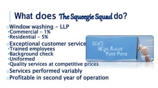 oWindow washing - LLP
•Commercial – 1%
•Residential – 5%
oExceptional customer service
•Trained employees
•Background check
•Uniformed
•Quality services at competitive prices
oServices performed variably
oProfitable in second year of operation
What does do?
 