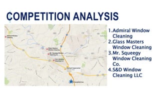 COMPETITION ANALYSIS
1.Admiral Window
Cleaning
2.Glass Masters
Window Cleaning
3.Mr. Squeegy
Window Cleaning
Co.
4.S&D Window
Cleaning LLC
 