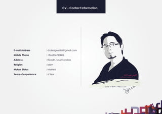 CV - Contact Information
: dr.designer.86@gmail.com
: +966506780006
: Riyadh, Saudi Arabia
: Islam
: Married
: 6 Year
E-mail Address
Mobile Phone
Address
Religion
Mutual Status
Years of experience
 