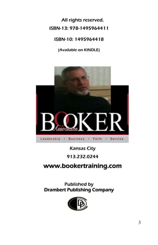 3
All rights reserved.
ISBN-13: 978-1495964411
ISBN-10: 1495964418
(Available on KINDLE)
Kansas City
913.232.0244
www.bookertraining.com
Published by
Drambert Publishing Company
 