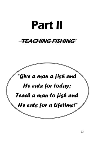 33
Part II
‘‘TTEEAACCHHIINNGG FFIISSHHIINNGG’’
“Give a man a fish and
He eats for today;
Teach a man to fish and
He eats for a Lifetime!”
 
