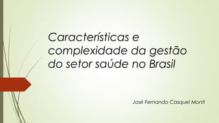 Características e
complexidade da gestão
do setor saúde no Brasil
José Fernando Casquel Monti
 