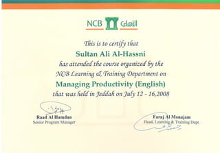 ~
NCB Csla>1J1..
rThisis to certify that
Sultan Ali AI-Hassni
has attended the course organized 6y the
NC(]3Learning e:l rTraining (])epartment on
Managing Productivity (English)
that was he[dinJeddah onJuEy 12 -16,2008
~"
~Raad Al Hamdan
SeniorProgramManager
 