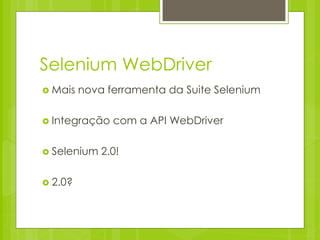 Selenium WebDriver
 Mais   nova ferramenta da Suite Selenium

 Integração   com a API WebDriver

 Selenium   2.0!

 2.0?
 