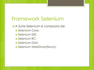 Framework Selenium
A   Suite Selenium é composta de:
    Selenium Core:
    Selenium IDE:
    Selenium RC:
    Selenium Grid:
    Selenium WebDriver(Novo):
 