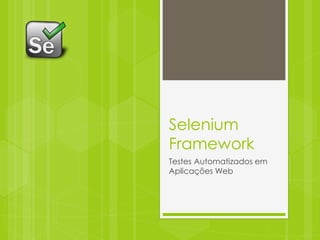 Selenium
Framework
Testes Automatizados em
Aplicações Web
 