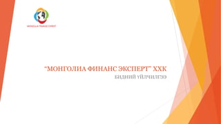 “МОНГОЛИА ФИНАНС ЭКСПЕРТ” ХХК
БИДНИЙ ҮЙЛЧИЛГЭЭ
 