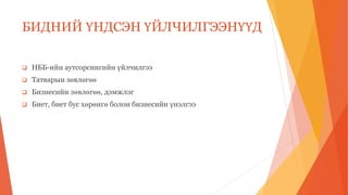 БИДНИЙ ҮНДСЭН ҮЙЛЧИЛГЭЭНҮҮД
 НББ-ийн аутсорсингийн үйлчилгээ
 Татварын зөвлөгөө
 Бизнесийн зөвлөгөө, дэмжлэг
 Биет, биет бус хөрөнгө болон бизнесийн үнэлгээ
 