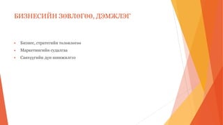 БИЗНЕСИЙН ЗӨВЛӨГӨӨ, ДЭМЖЛЭГ
 Бизнес, стратегийн төлөвлөгөө
 Маркетингийн судалгаа
 Санхүүгийн дүн шинжилгээ
 