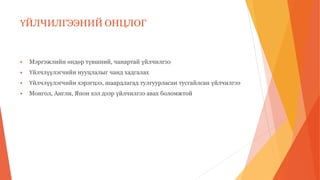 ҮЙЛЧИЛГЭЭНИЙ ОНЦЛОГ
 Мэргэжлийн өндөр түвшний, чанартай үйлчилгээ
 Үйлчлүүлэгчийн нууцлалыг чанд хадгалах
 Үйлчлүүлэгчийн хэрэгцээ, шаардлагад тулгуурласан тусгайлсан үйлчилгээ
 Монгол, Англи, Япон хэл дээр үйлчилгээ авах боломжтой
 