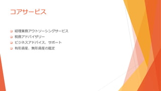 コアサービス
 経理業務アウトソーシングサービス
 税務アドバイザリー
 ビジネスアドバイス、サポート
 有形資産、無形資産の鑑定
 