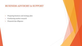 BUSINESS ADVISORY & SUPPORT
 Preparing business and strategy plan
 Conducting market research
 Financial due diligence
 
