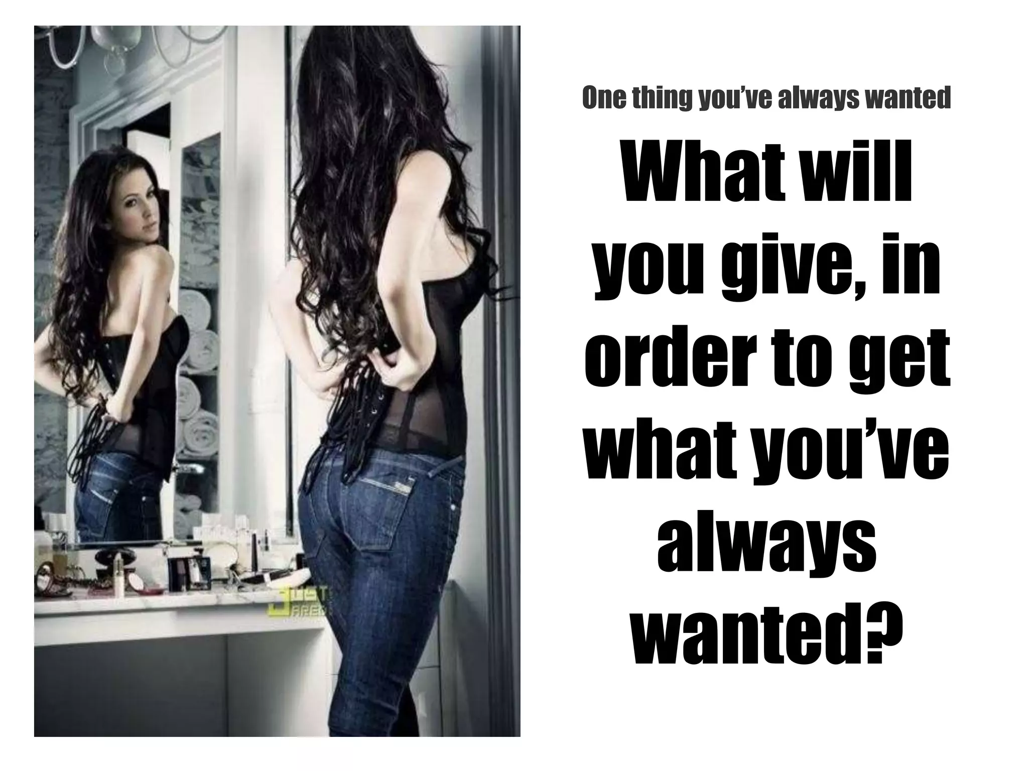 One thing you’ve always wanted
What will
you give, in
order to get
what you’ve
always
wanted?
 