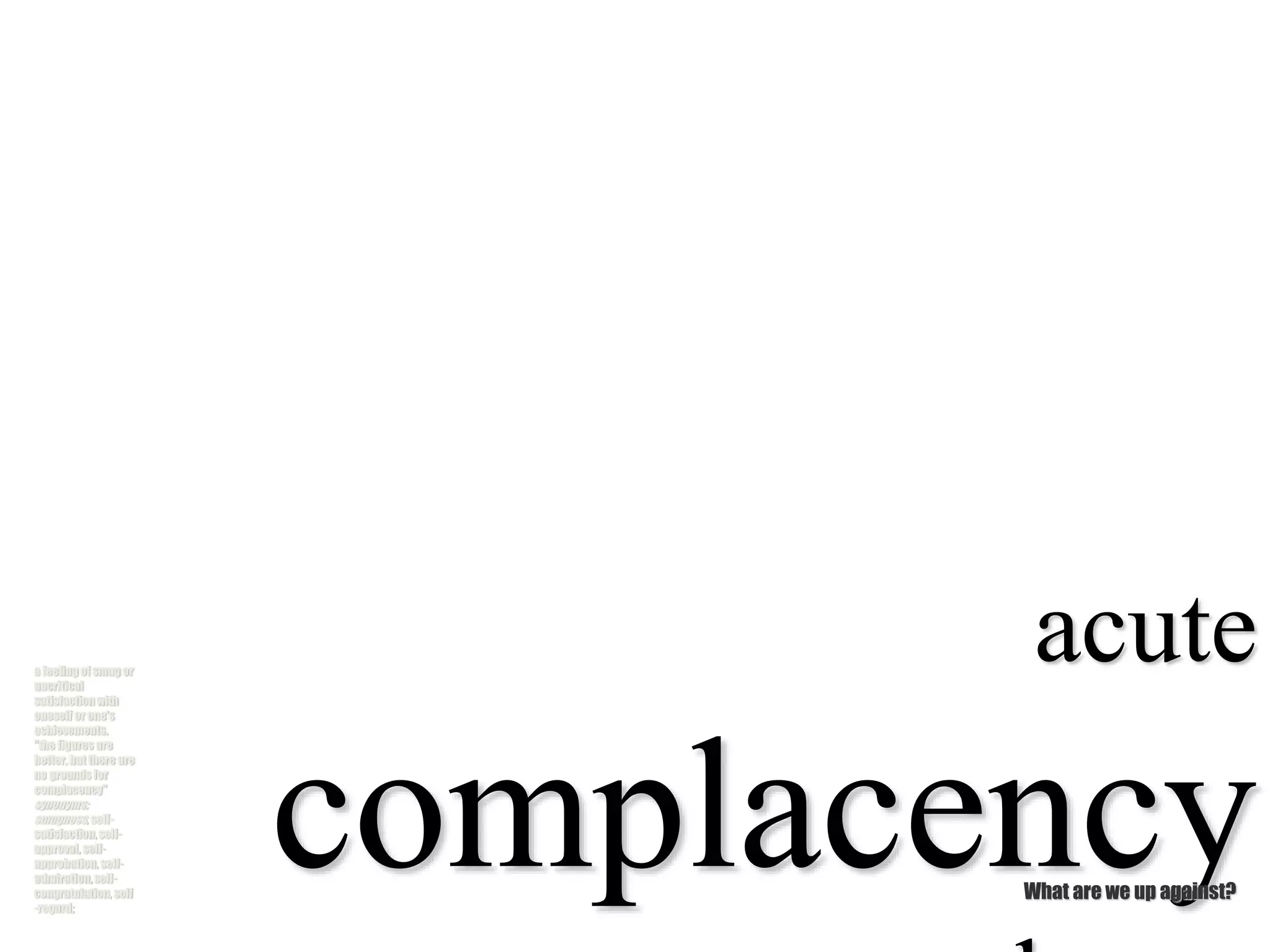 a feeling of smug or
uncritical
satisfaction with
oneself or one's
achievements.
"the figures are
better, but there are
no grounds for
complacency"
synonyms:
smugness, self-
satisfaction, self-
approval, self-
approbation, self-
admiration, self-
congratulation, self
-regard;
acute
complacencyWhat are we up against?
 
