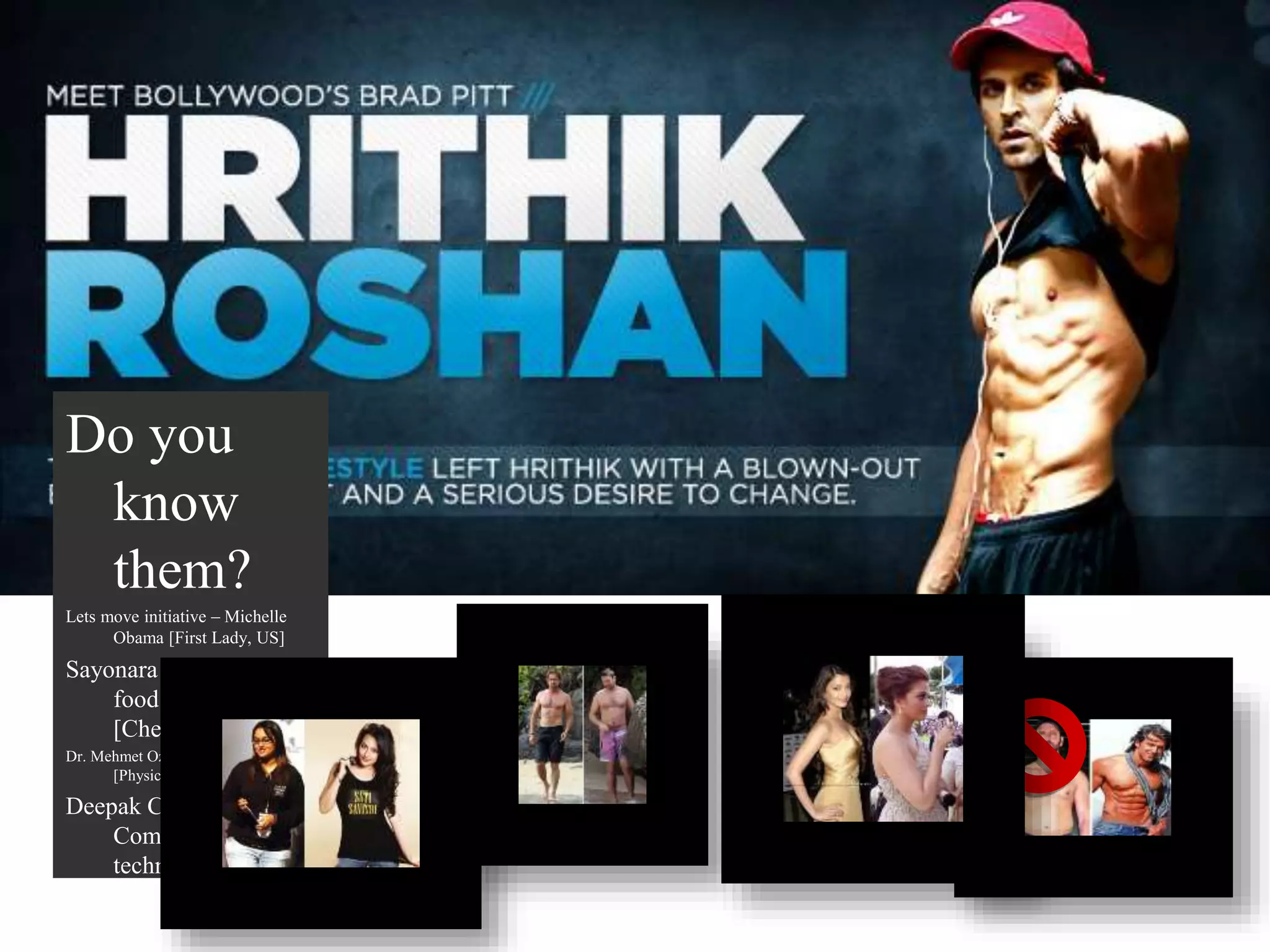 Do you
know
them?
Lets move initiative – Michelle
Obama [First Lady, US]
Sayonara to unhealthy
food – Jamie Oliver
[Chef]
Dr. Mehmet Oz – [self titled program]
[Physician, Author, Anchor]
Deepak Chopra –
Combination of
technique [Health
Expert]
Dr. Andrew Weil – [self titled
program] [Integrative Medi
 