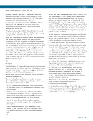 19april2015
1
Elizabeth Olson and David Segal, “A Steep Slide in Law School
Enrollment Accelerates,” New York Times (December 17, 2014),
available at http://dealbook.nytimes.com/2014/12/17/law-school-
enrollment-falls-to-lowest-level-since-1987/?_r=1.
2
“American Bar Association Releases Class of 2013 Law Graduate
Employment Data,” (April 9, 2014), available at http://www.
americanbar.org/news/abanews/aba-news-archives/2014/04/
american_bar_associa4.html.
3
“Employment for the Class of 2013 – Selected Findings,” National
Association for Law Placement (2014), available at http://www.nalp.
org/uploads/Classof2013SelectedFindings.pdf.
4
Many have written about the dichotomy that can be drawn between
the “service” and “business” aspects of legal practice and legal
competition. As has been pointed out, the danger for the profession
is that the balance can be struck too far on the business side. While
that is certainly a risk in the current environment, it must be avoided
if we are to maintain and enhance the quality of legal services and
our commitment to public service. See, e.g., Ben W. Heineman, Jr.,
William F. Lee, and David B. Wilkins, “Lawyers as Professionals
and as Citizens: Key Roles and Responsibilities in the 21st Century,”
Harvard Law School Center on the Legal Profession (November 20,
2014), available at https://clp.law.harvard.edu/assets/Professionalism-
Project-Essay_11.20.14.pdf.
5
Id.
6
Id. at p.12.
7
ABA Model Rules of Professional Conduct Rule 6.1 (“A lawyer should
aspire to render at least 50 hours of pro bono public legal services per
year.”), available at http://www.americanbar.org/groups/probono_
public_service/policy/aba_model_rule_6_1.html.
8
Roscoe Pound, The Lawyer From Antiquity to Modern Times, West
Publishing Company (1953).
9
Reported in Gary Hengster, “News,” American Bar Association
Journal (April 1989) as cited by Mary Ann Glendon. A Nation under
Lawyers, Harvard University Press (1996).
10
See, e.g., “Honesty/Ethics in Professions,” Gallup Poll (December
2013), available at http://www.gallup.com/poll/1654/honesty-ethics-
professions.aspx.
11
Dan Slater, “Barack Obama: the U.S.’s 44th President (and 25th
Lawyer-President!),” Wall Street Journal Law Blog (November 5,
2008), available at http://blogs.wsj.com/law/2008/11/05/barack-
obama-the-uss-44th-president-and-24th-lawyer-president/.
12
Kenneth M. Rosen, “Lessons On Lawyers, Democracy, and
Professional Responsibility,” Georgetown Journal of Legal Ethics
(Winter 2006).
13
“Public Esteem for Military Still High,” Pew Research Center
Religion & Public Life Project (July 11, 2013), available at http://
www.pewforum.org/2013/07/11/public-esteem-for-military-still-
high/.
14
Id.
15
See, e.g., Peter Truell, “Daiwa Bank Admits Guilt In Cover-Up,” New
York Times (February 29, 2009), available at http://www.nytimes.
com/1996/02/29/business/daiwa-bank-admits-guilt-in-cover-
up.html; Reed Abelson, “Bankers Trust Is Ordered to Pay Fine,”
New York Times (July 27, 1999), available at http://www.nytimes.
com/1999/07/27/business/bankers-trust-is-ordered-to-pay-fine.html;
and Kenneth Gilpin, “Republic New York Pleads Guilty to Securities
Fraud,” New York Times (December 18, 2001), available at http://
www.nytimes.com/2001/12/18/business/republic-new-york-pleads-
guilty-to-securities-fraud.html.
16
See SEC Spotlight on Enforcement Actions Against Ponzi Schemes,
available at http://www.sec.gov/spotlight/enf-actions-ponzi.shtml.
17
Philip G. Schrag, “Why Would Anyone Want to Be a Public Interest
Lawyer?,” Georgetown Public Law Research Paper No. 10-52
(October 9, 2009), available at http://ssrn.com/abstract=1486246.
18
David Margolick, “A Lifetime of Law and Quiet Diligence for Judge
Weinfeld,” New York Times (August 18, 1985), available at http://
www.nytimes.com/1985/08/18/nyregion/a-lifetime-of-law-and-
quiet-diligence-for-judge-weinfeld.html; and Arnold Labasch, “Judge
Edward Weinfeld, 86, Dies; On U.S. Bench Nearly 4 Decades,” New
York Times (January 18, 1988), available at http://www.nytimes.
com/1988/01/18/obituaries/judge-edward-weinfeld-86-dies-on-us-
bench-nearly-4-decades.html.
19
Steve Wilson, “The Work Ethic of Legal Ethics,” Fordham Lawyer
Magazine (Spring 2013), available at http://www.flipdocs.com/
showbook.aspx?ID=10005364_360503&p=18.
20
See Karen Sayre, “Civic generation rolls up sleeves in record
numbers” USA Today (April 13, 2009); Connie Cass, “Young
Generation No Slouches at Volunteering” AP (December 29,
2014), available at http://hosted.ap.org/dynamic/stories/U/
US_AP_ POLL_ YOUNG_ VOLUNTEERS?SITE=AP&SECTION
=HOME&TEMPLATE=DEFAULT.
21
“Employment for the Class of 2013 - Selected Findings,”
(2014), available at http://www.nalp.org/uploads/
Classof2013SelectedFindings.pdf.
22
See Elizabeth Olson and David Segal, “A Steep Slide in Law School
Enrollment Accelerates,” New York Times (December 17, 2014),
available at http://dealbook.nytimes.com/2014/12/17/law-school-
enrollment-falls-to-lowest-level-since-1987/?_r=1.
from “public service,” cover, pp. 3-4
references
 