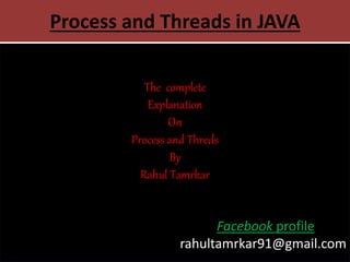 Process and Threads in JAVA
The complete
Explanation
On
Process and Threds
By
Rahul Tamrkar
Facebook profile
rahultamrkar91@gmail.com
 