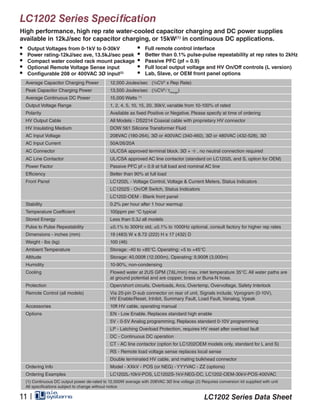 LC1202 Series Specification
High performance, high rep rate water-cooled capacitor charging and DC power supplies
available in 12kJ/sec for capacitor charging, or 15kW(1)
in continuous DC applications.
Average Capacitor Charging Power 12,000 Joules/sec (½CV2
x Rep Rate)
Peak Capacitor Charging Power 13,500 Joules/sec (½CV2
∕ tcharge
)
Average Continuous DC Power 15,000 Watts (1)
Output Voltage Range 1, 2, 4, 5, 10, 15, 20, 30kV, variable from 10-100% of rated
Polarity Available as fixed Positive or Negative. Please specify at time of ordering
HV Output Cable All Models - DS2214 Coaxial cable with proprietary HV connector
HV Insulating Medium DOW 561 Silicone Transformer Fluid
AC Input Voltage 208VAC (180-264), 3Ø or 400VAC (340-460), 3Ø or 480VAC (432-528), 3Ø
AC Input Current 50A/26/20A
AC Connector UL/CSA approved terminal block. 3Ø + , no neutral connection required
AC Line Contactor UL/CSA approved AC line contactor (standard on LC1202L and S, option for OEM)
Power Factor Passive PFC pf = 0.9 at full load and nominal AC line
Efficiency Better than 90% at full load
Front Panel LC1202L - Voltage Control, Voltage & Current Meters, Status Indicators
LC1202S - On/Off Switch, Status Indicators
LC1202-OEM - Blank front panel
Stability 0.2% per hour after 1 hour warmup
Temperature Coefficient 100ppm per °C typical
Stored Energy Less than 0.3J all models
Pulse to Pulse Repeatability ±0.1% to 300Hz std, ±0.1% to 1000Hz optional, consult factory for higher rep rates
Dimensions - inches (mm) 19 (483) W x 8.72 (222) H x 17 (432) D
Weight - lbs (kg) 100 (46)
Ambient Temperature Storage: -40 to +85°C. Operating: +5 to +45°C
Altitude Storage: 40,000ft (12,000m), Operating: 9,900ft (3,000m)
Humidity 10-90%, non-condensing
Cooling Flowed water at 2US GPM (7.6L/min) max. inlet temperature 35°C. All water paths are
at ground potential and are copper, brass or Buna-N hose.
Protection Open/short circuits, Overloads, Arcs, Overtemp, Overvoltage, Safety Interlock
Remote Control (all models) Via 25-pin D-sub connector on rear of unit, Signals include, Vprogram (0-10V),
HV Enable/Reset, Inhibit, Summary Fault, Load Fault, Vanalog, Vpeak
Accessories 10ft HV cable, operating manual
Options EN - Low Enable. Replaces standard high enable
5V - 0-5V Analog programming. Replaces standard 0-10V programming
LP - Latching Overload Protection, requires HV reset after overload fault
DC - Continuous DC operation
CT - AC line contactor (option for LC1202OEM models only, standard for L and S)
RS - Remote load voltage sense replaces local sense
Double terminated HV cable, and mating bulkhead connector
Ordering Info Model - XXkV - POS (or NEG) - YYYVAC - ZZ (options)
Ordering Examples LC1202L-10kV-POS, LC1202S-1kV-NEG-DC, LC1202-OEM-30kV-POS-400VAC
(1) Continuous DC output power de-rated to 12,000W average with 208VAC 3Ø line voltage (2) Requires conversion kit supplied with unit
All specifications subject to change without notice
•	 Output Voltages from 0-1kV to 0-30kV
•	 Power rating-12kJ/sec ave, 13.5kJ/sec peak
•	 Compact water cooled rack mount package
•	 Optional Remote Voltage Sense input
•	 Configurable 208 or 400VAC 3Ø input(2)
•	 Full remote control interface
•	 Better than 0.1% pulse-pulse repeatability at rep rates to 2kHz
•	 Passive PFC (pf = 0.9)
•	 Full local output voltage and HV On/Off controls (L version)
•	 Lab, Slave, or OEM front panel options
LC1202 Series Data Sheet11 |
 