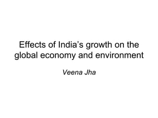 Effects of India’s growth on the
global economy and environment
            Veena Jha
 