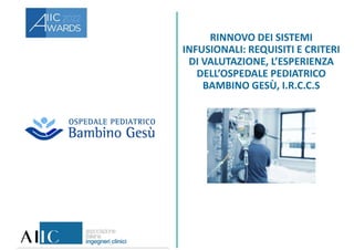 RINNOVO DEI SISTEMI
INFUSIONALI: REQUISITI E CRITERI
DI VALUTAZIONE, L’ESPERIENZA
DELL’OSPEDALE PEDIATRICO
BAMBINO GESÙ, I...