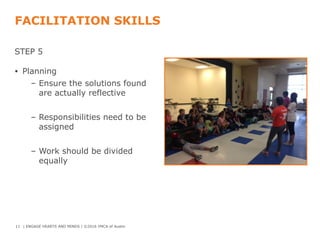 FACILITATION SKILLS
STEP 5
• Planning
– Ensure the solutions found
are actually reflective
– Responsibilities need to be
assigned
– Work should be divided
equally
11 | ENGAGE HEARTS AND MINDS | ©2016 YMCA of Austin
 